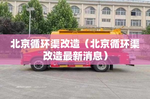 北京循环渠改造（北京循环渠改造最新消息）