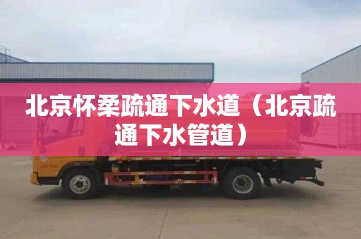 北京怀柔疏通下水道（北京疏通下水管道）