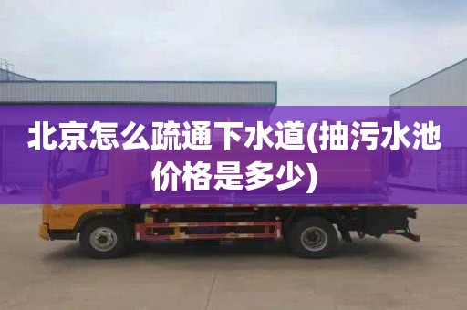 北京怎么疏通下水道(抽污水池价格是多少)