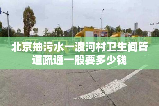 北京抽污水一渡河村卫生间管道疏通一般要多少钱