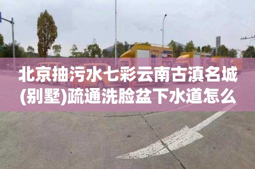 北京抽污水七彩云南古滇名城(别墅)疏通洗脸盆下水道怎么收费