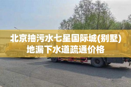 北京抽污水七星国际城(别墅)地漏下水道疏通价格