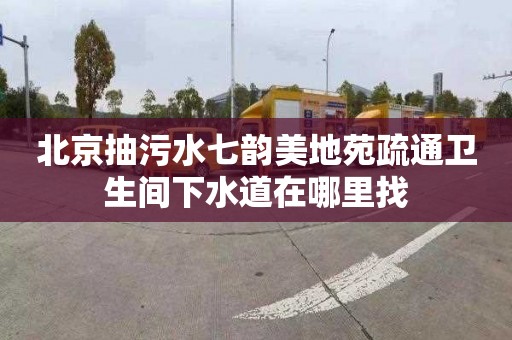 北京抽污水七韵美地苑疏通卫生间下水道在哪里找