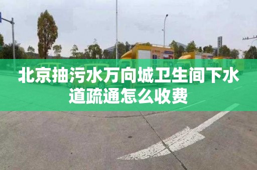 北京抽污水万向城卫生间下水道疏通怎么收费