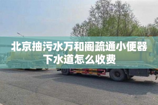 北京抽污水万和阁疏通小便器下水道怎么收费