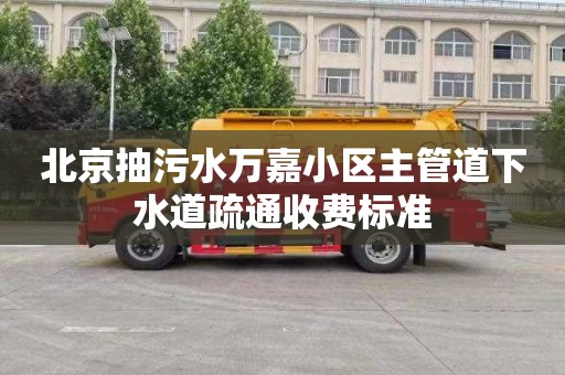 北京抽污水万嘉小区主管道下水道疏通收费标准