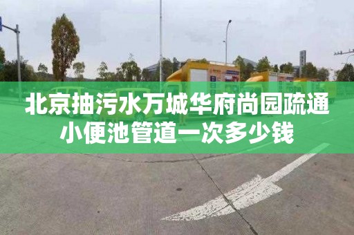 北京抽污水万城华府尚园疏通小便池管道一次多少钱