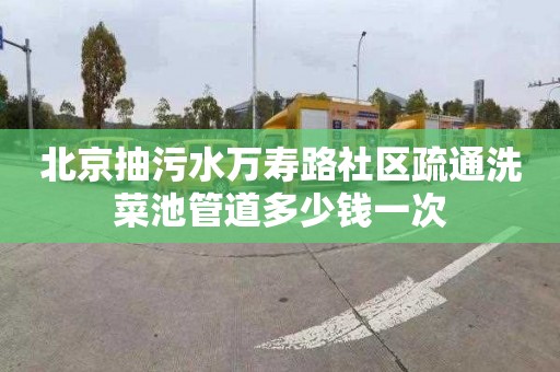 北京抽污水万寿路社区疏通洗菜池管道多少钱一次