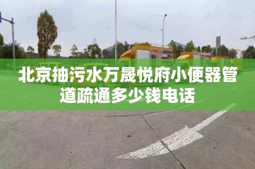北京抽污水万晟悦府小便器管道疏通多少钱电话