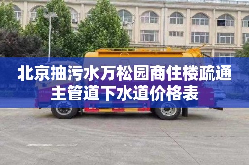 北京抽污水万松园商住楼疏通主管道下水道价格表