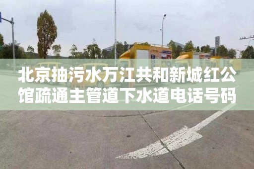 北京抽污水万江共和新城红公馆疏通主管道下水道电话号码