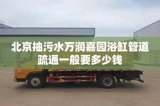 北京抽污水万润嘉园浴缸管道疏通一般要多少钱