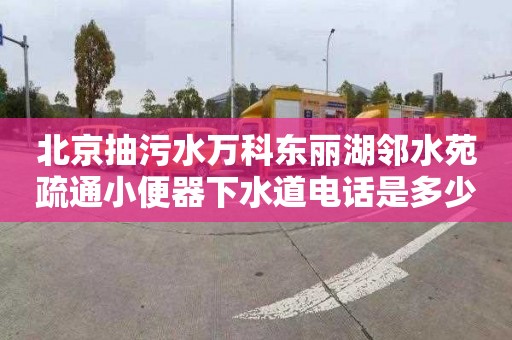 北京抽污水万科东丽湖邻水苑疏通小便器下水道电话是多少