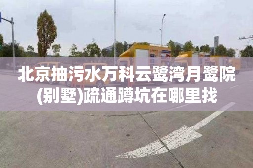 北京抽污水万科云鹭湾月鹭院(别墅)疏通蹲坑在哪里找