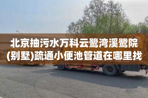 北京抽污水万科云鹭湾溪鹭院(别墅)疏通小便池管道在哪里找