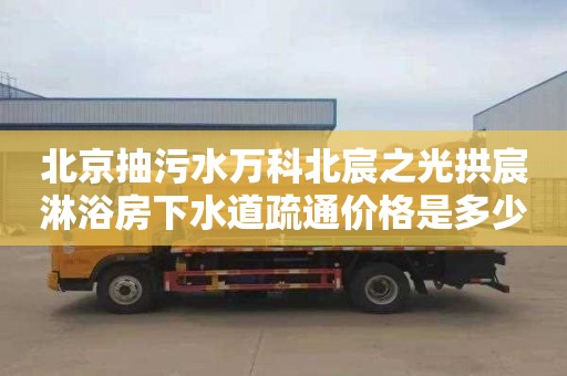 北京抽污水万科北宸之光拱宸淋浴房下水道疏通价格是多少