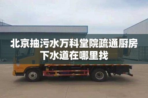 北京抽污水万科堂院疏通厨房下水道在哪里找
