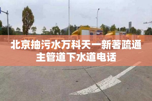 北京抽污水万科天一新著疏通主管道下水道电话