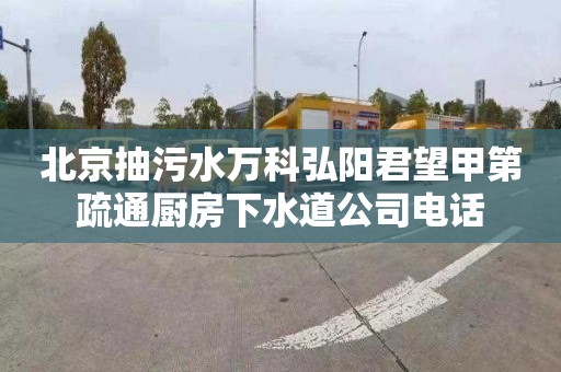 北京抽污水万科弘阳君望甲第疏通厨房下水道公司电话