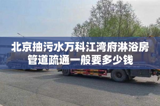 北京抽污水万科江湾府淋浴房管道疏通一般要多少钱