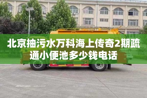 北京抽污水万科海上传奇2期疏通小便池多少钱电话