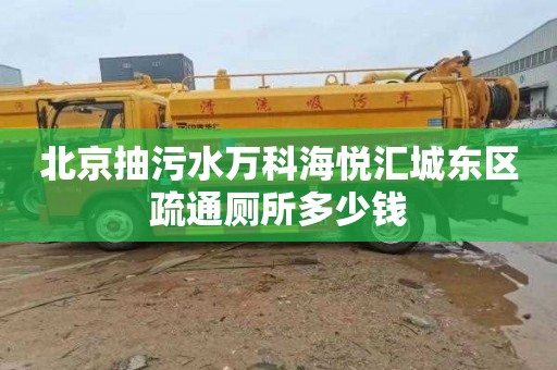 北京抽污水万科海悦汇城东区疏通厕所多少钱