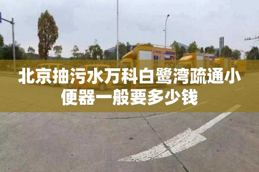 北京抽污水万科白鹭湾疏通小便器一般要多少钱