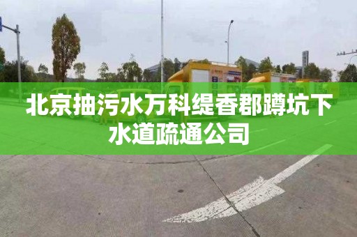 北京抽污水万科缇香郡蹲坑下水道疏通公司