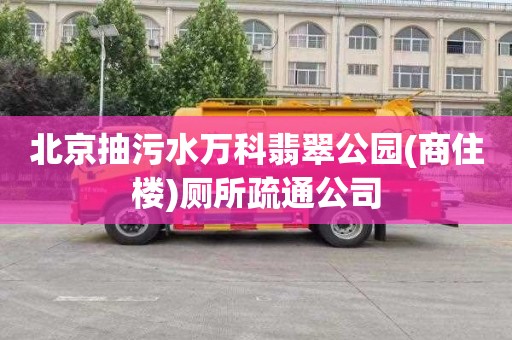 北京抽污水万科翡翠公园(商住楼)厕所疏通公司