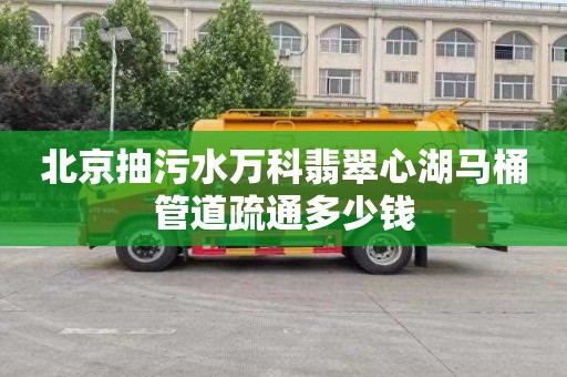 北京抽污水万科翡翠心湖马桶管道疏通多少钱