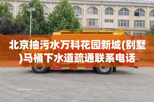 北京抽污水万科花园新城(别墅)马桶下水道疏通联系电话