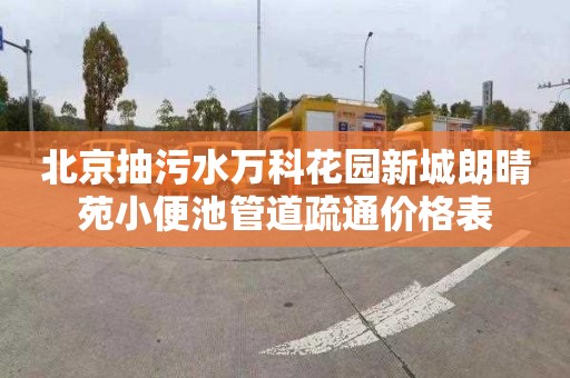 北京抽污水万科花园新城朗晴苑小便池管道疏通价格表