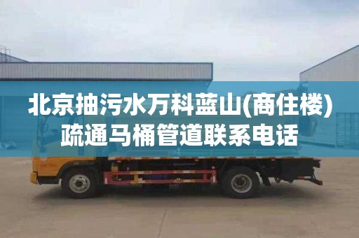 北京抽污水万科蓝山(商住楼)疏通马桶管道联系电话