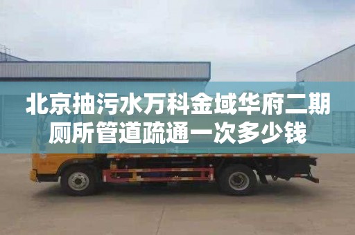 北京抽污水万科金域华府二期厕所管道疏通一次多少钱