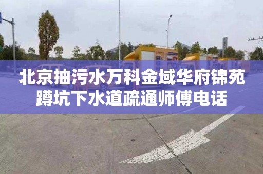 北京抽污水万科金域华府锦苑蹲坑下水道疏通师傅电话