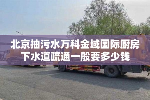 北京抽污水万科金域国际厨房下水道疏通一般要多少钱