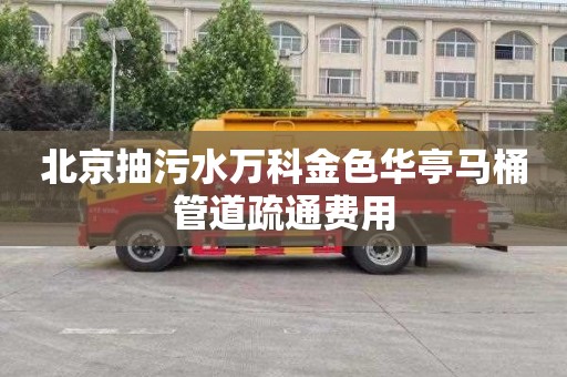 北京抽污水万科金色华亭马桶管道疏通费用