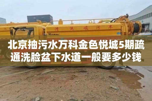 北京抽污水万科金色悦城5期疏通洗脸盆下水道一般要多少钱