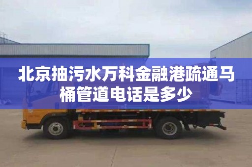 北京抽污水万科金融港疏通马桶管道电话是多少