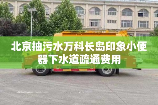 北京抽污水万科长岛印象小便器下水道疏通费用