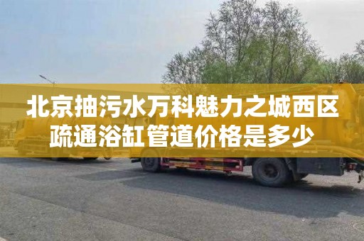 北京抽污水万科魅力之城西区疏通浴缸管道价格是多少
