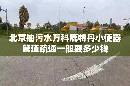 北京抽污水万科鹿特丹小便器管道疏通一般要多少钱
