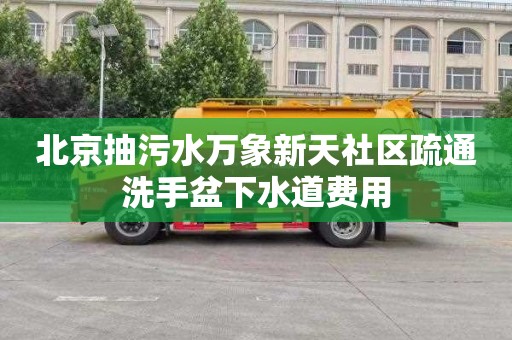 北京抽污水万象新天社区疏通洗手盆下水道费用