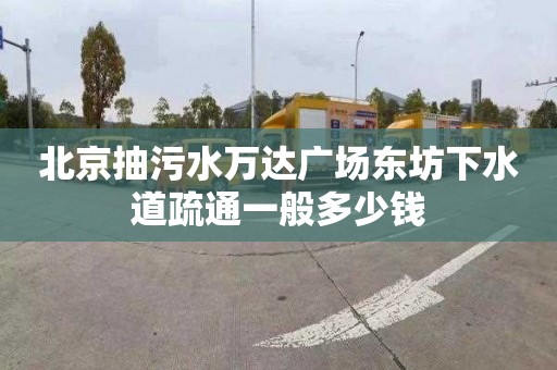 北京抽污水万达广场东坊下水道疏通一般多少钱