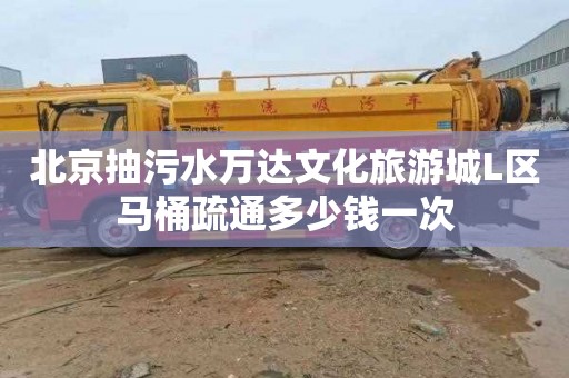 北京抽污水万达文化旅游城L区马桶疏通多少钱一次