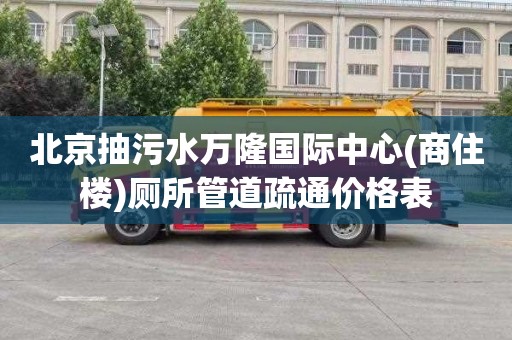 北京抽污水万隆国际中心(商住楼)厕所管道疏通价格表