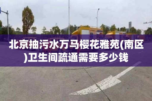 北京抽污水万马樱花雅苑(南区)卫生间疏通需要多少钱