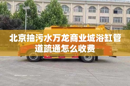 北京抽污水万龙商业城浴缸管道疏通怎么收费