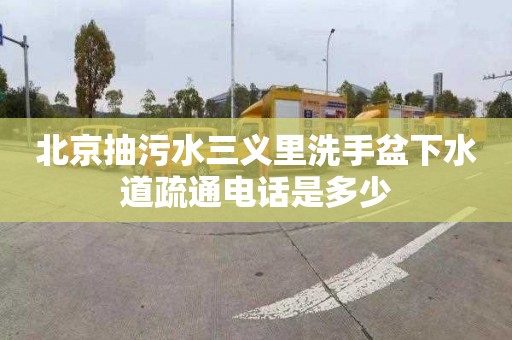 北京抽污水三义里洗手盆下水道疏通电话是多少