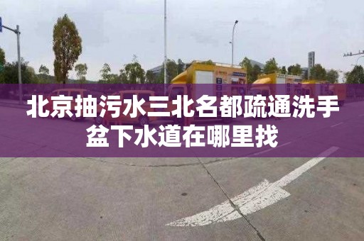 北京抽污水三北名都疏通洗手盆下水道在哪里找